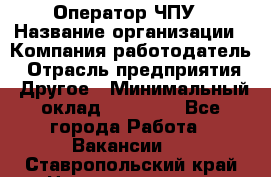Оператор ЧПУ › Название организации ­ Компания-работодатель › Отрасль предприятия ­ Другое › Минимальный оклад ­ 25 000 - Все города Работа » Вакансии   . Ставропольский край,Невинномысск г.